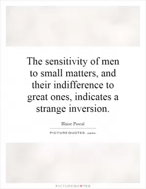 The sensitivity of men to small matters, and their indifference to great ones, indicates a strange inversion Picture Quote #1