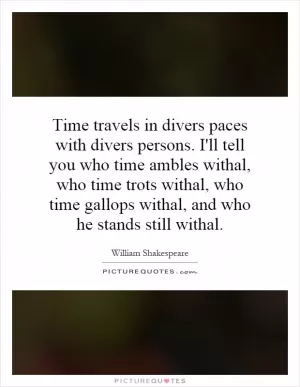 Time travels in divers paces with divers persons. I'll tell you who time ambles withal, who time trots withal, who time gallops withal, and who he stands still withal Picture Quote #1