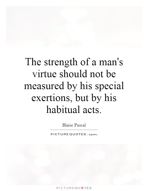 The strength of a man's virtue should not be measured by his special exertions, but by his habitual acts Picture Quote #1