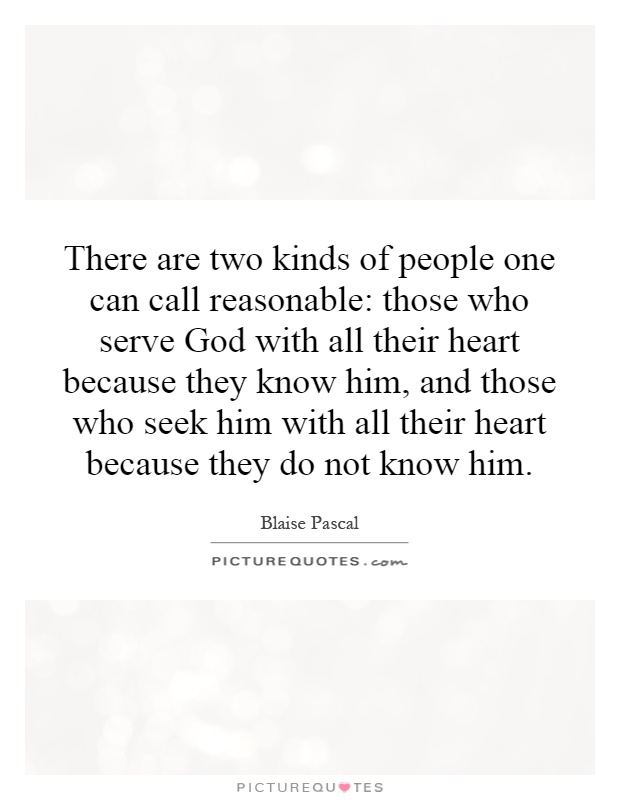 There are two kinds of people one can call reasonable: those who serve God with all their heart because they know him, and those who seek him with all their heart because they do not know him Picture Quote #1