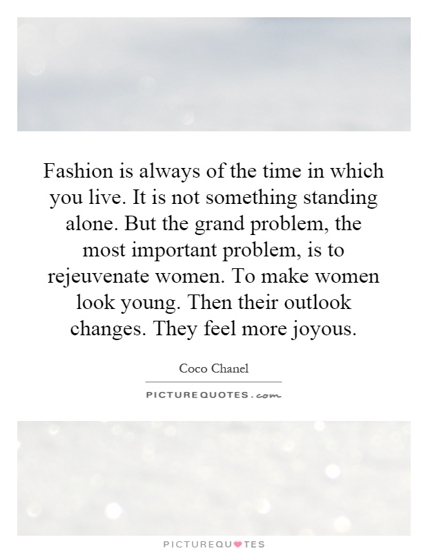 Fashion is always of the time in which you live. It is not something standing alone. But the grand problem, the most important problem, is to rejeuvenate women. To make women look young. Then their outlook changes. They feel more joyous Picture Quote #1
