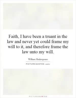 Faith, I have been a truant in the law and never yet could frame my will to it, and therefore frame the law unto my will Picture Quote #1