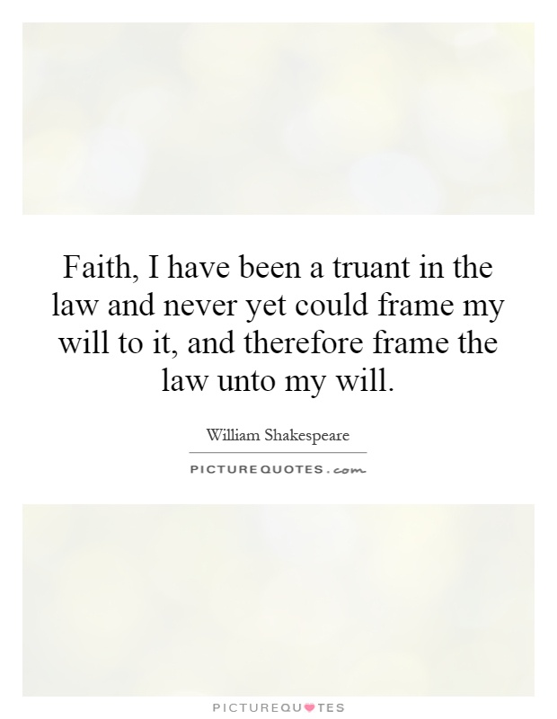 Faith, I have been a truant in the law and never yet could frame my will to it, and therefore frame the law unto my will Picture Quote #1