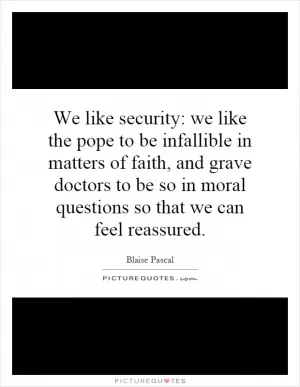 We like security: we like the pope to be infallible in matters of faith, and grave doctors to be so in moral questions so that we can feel reassured Picture Quote #1
