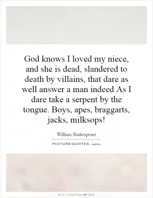 God knows I loved my niece, and she is dead, slandered to death by villains, that dare as well answer a man indeed As I dare take a serpent by the tongue. Boys, apes, braggarts, jacks, milksops! Picture Quote #1