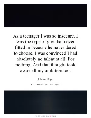 As a teenager I was so insecure. I was the type of guy that never fitted in because he never dared to choose. I was convinced I had absolutely no talent at all. For nothing. And that thought took away all my ambition too Picture Quote #1
