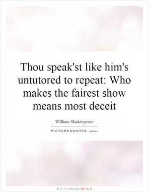 Thou speak'st like him's untutored to repeat: Who makes the fairest show means most deceit Picture Quote #1