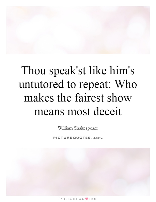 Thou speak'st like him's untutored to repeat: Who makes the fairest show means most deceit Picture Quote #1