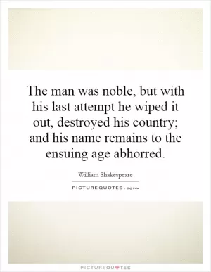 The man was noble, but with his last attempt he wiped it out, destroyed his country; and his name remains to the ensuing age abhorred Picture Quote #1
