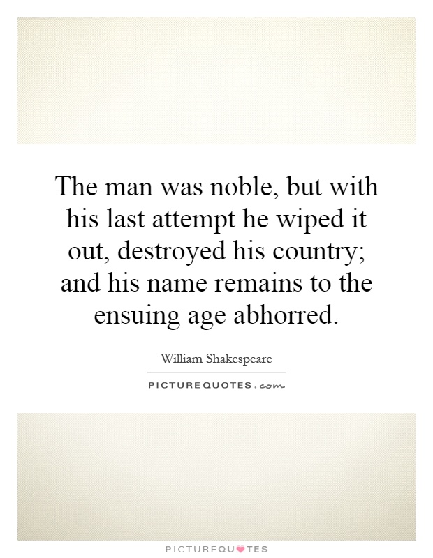 The man was noble, but with his last attempt he wiped it out, destroyed his country; and his name remains to the ensuing age abhorred Picture Quote #1