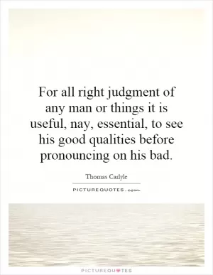 For all right judgment of any man or things it is useful, nay, essential, to see his good qualities before pronouncing on his bad Picture Quote #1