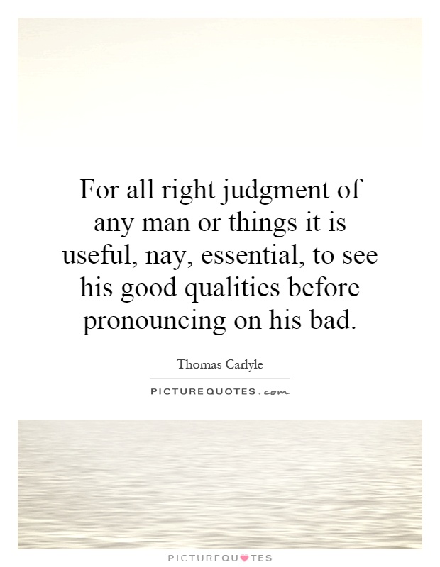For all right judgment of any man or things it is useful, nay, essential, to see his good qualities before pronouncing on his bad Picture Quote #1