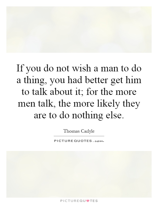 If you do not wish a man to do a thing, you had better get him to talk about it; for the more men talk, the more likely they are to do nothing else Picture Quote #1