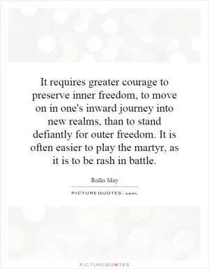 It requires greater courage to preserve inner freedom, to move on in one's inward journey into new realms, than to stand defiantly for outer freedom. It is often easier to play the martyr, as it is to be rash in battle Picture Quote #1