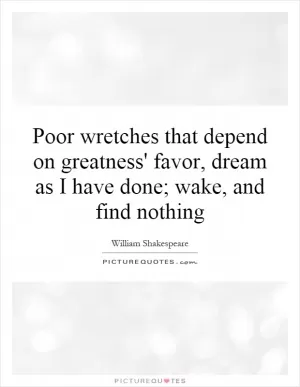 Poor wretches that depend on greatness' favor, dream as I have done; wake, and find nothing Picture Quote #1