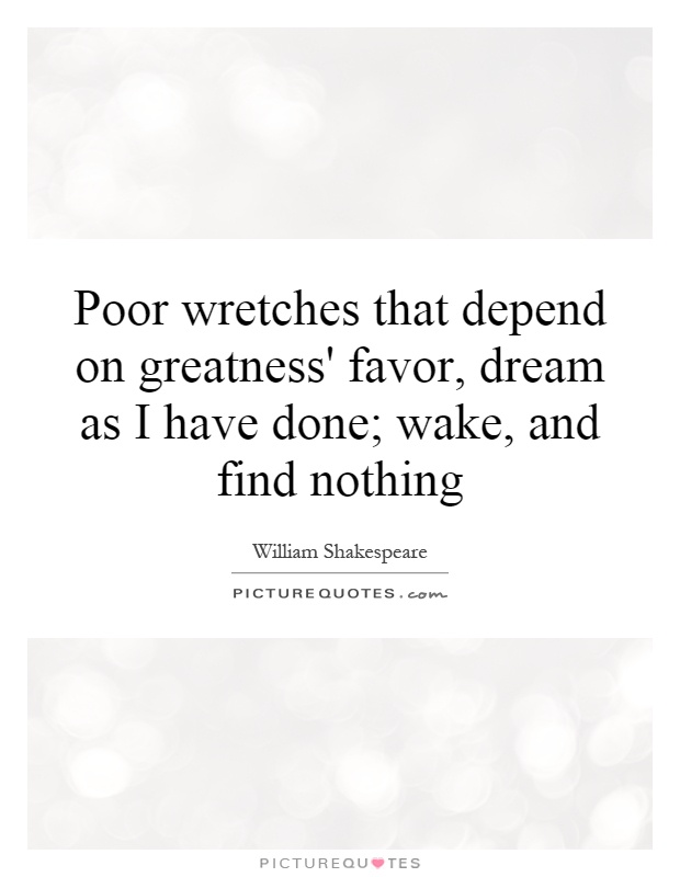 Poor wretches that depend on greatness' favor, dream as I have done; wake, and find nothing Picture Quote #1