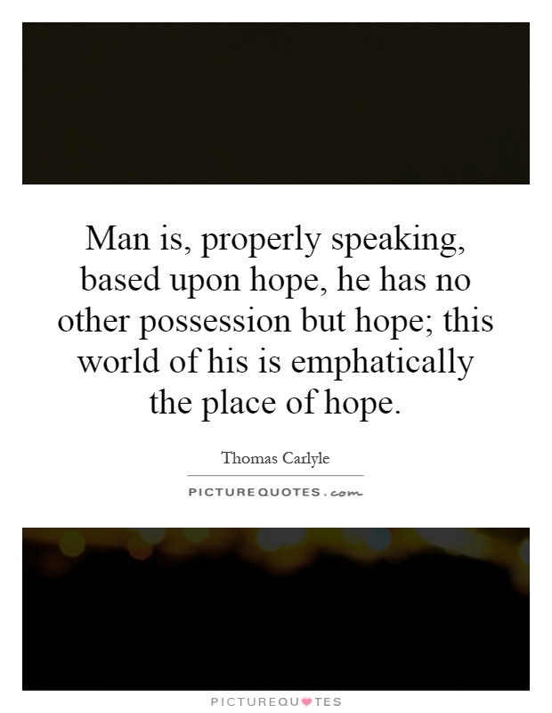 Man is, properly speaking, based upon hope, he has no other possession but hope; this world of his is emphatically the place of hope Picture Quote #1
