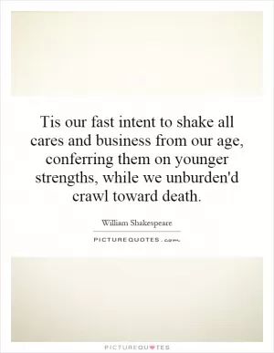 Tis our fast intent to shake all cares and business from our age, conferring them on younger strengths, while we unburden'd crawl toward death Picture Quote #1