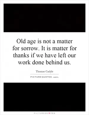 Old age is not a matter for sorrow. It is matter for thanks if we have left our work done behind us Picture Quote #1