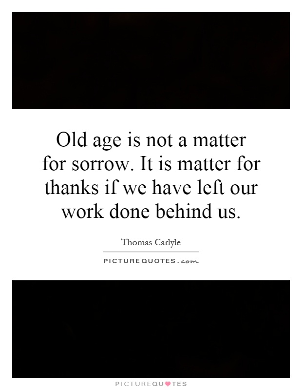Old age is not a matter for sorrow. It is matter for thanks if we have left our work done behind us Picture Quote #1