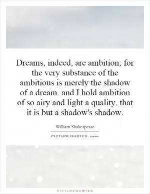 Dreams, indeed, are ambition; for the very substance of the ambitious is merely the shadow of a dream. and I hold ambition of so airy and light a quality, that it is but a shadow's shadow Picture Quote #1