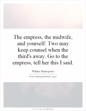 The empress, the midwife, and yourself: Two may keep counsel when the third's away. Go to the empress, tell her this I said Picture Quote #1