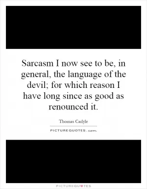 Sarcasm I now see to be, in general, the language of the devil; for which reason I have long since as good as renounced it Picture Quote #1