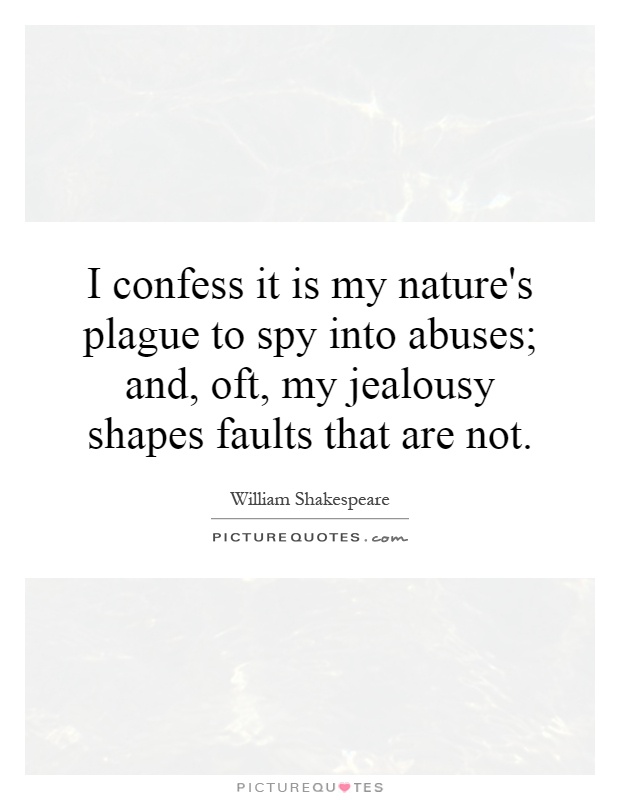 I confess it is my nature's plague to spy into abuses; and, oft, my jealousy shapes faults that are not Picture Quote #1