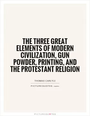 The three great elements of modern civilization, gun powder, printing, and the protestant religion Picture Quote #1