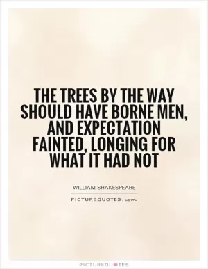 The trees by the way should have borne men, and expectation fainted, longing for what it had not Picture Quote #1