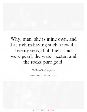 Why, man, she is mine own, and I as rich in having such a jewel a twenty seas, if all their sand were pearl, the water nectar, and the rocks pure gold Picture Quote #1