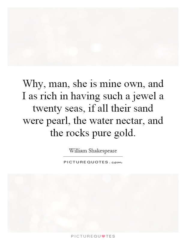 Why, man, she is mine own, and I as rich in having such a jewel a twenty seas, if all their sand were pearl, the water nectar, and the rocks pure gold Picture Quote #1