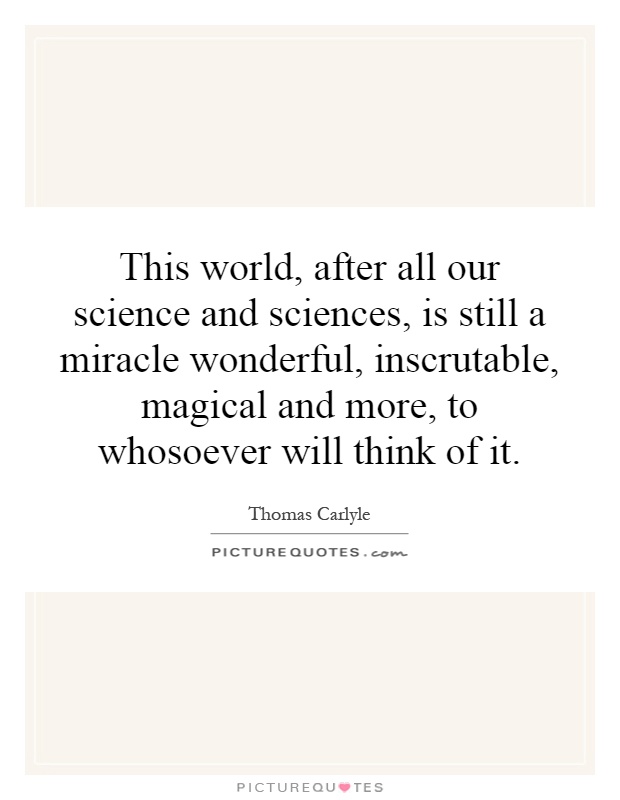 This world, after all our science and sciences, is still a miracle wonderful, inscrutable, magical and more, to whosoever will think of it Picture Quote #1