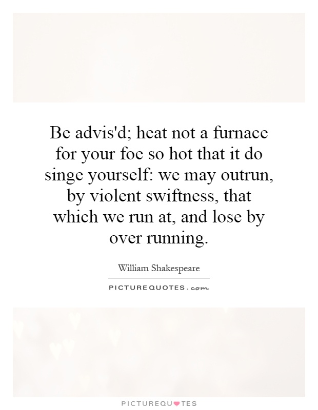 Be advis'd; heat not a furnace for your foe so hot that it do singe yourself: we may outrun, by violent swiftness, that which we run at, and lose by over running Picture Quote #1