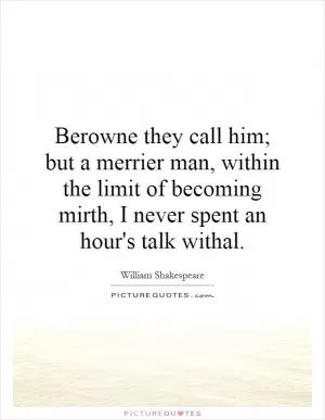 Berowne they call him; but a merrier man, within the limit of becoming mirth, I never spent an hour's talk withal Picture Quote #1