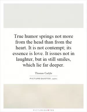 True humor springs not more from the head than from the heart. It is not contempt; its essence is love. It issues not in laughter, but in still smiles, which lie far deeper Picture Quote #1