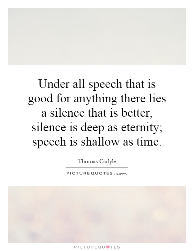 Under all speech that is good for anything there lies a silence that is better, silence is deep as eternity; speech is shallow as time Picture Quote #1