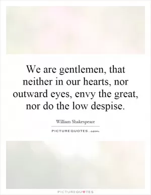 We are gentlemen, that neither in our hearts, nor outward eyes, envy the great, nor do the low despise Picture Quote #1