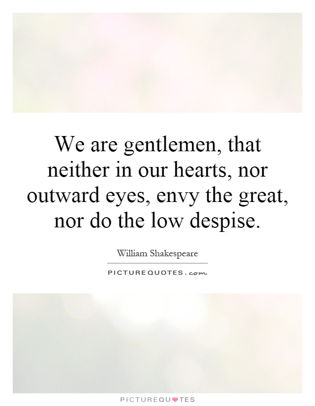 We are gentlemen, that neither in our hearts, nor outward eyes, envy the great, nor do the low despise Picture Quote #1