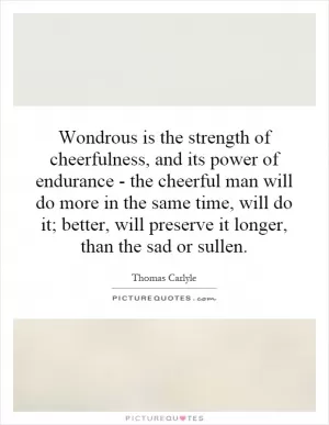 Wondrous is the strength of cheerfulness, and its power of endurance - the cheerful man will do more in the same time, will do it; better, will preserve it longer, than the sad or sullen Picture Quote #1