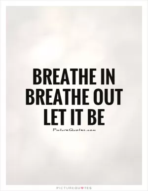 Breathe in Breathe out Let it be Picture Quote #1