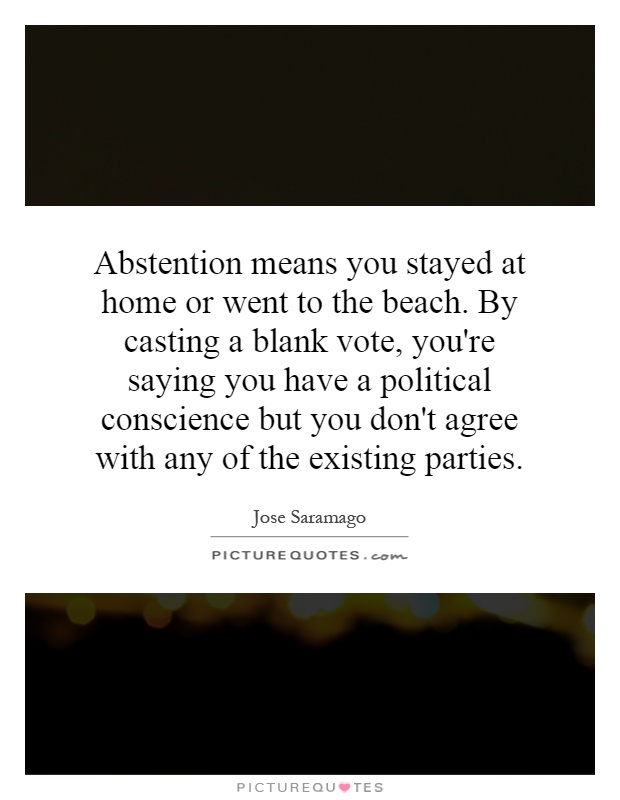 Abstention means you stayed at home or went to the beach. By casting a blank vote, you're saying you have a political conscience but you don't agree with any of the existing parties Picture Quote #1