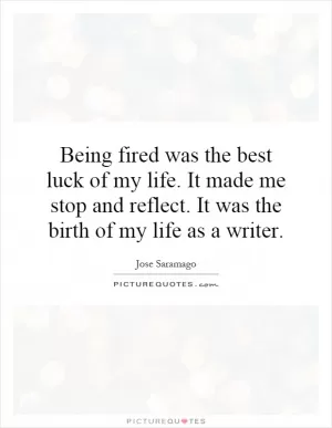 Being fired was the best luck of my life. It made me stop and reflect. It was the birth of my life as a writer Picture Quote #1
