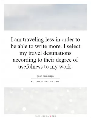 I am traveling less in order to be able to write more. I select my travel destinations according to their degree of usefulness to my work Picture Quote #1