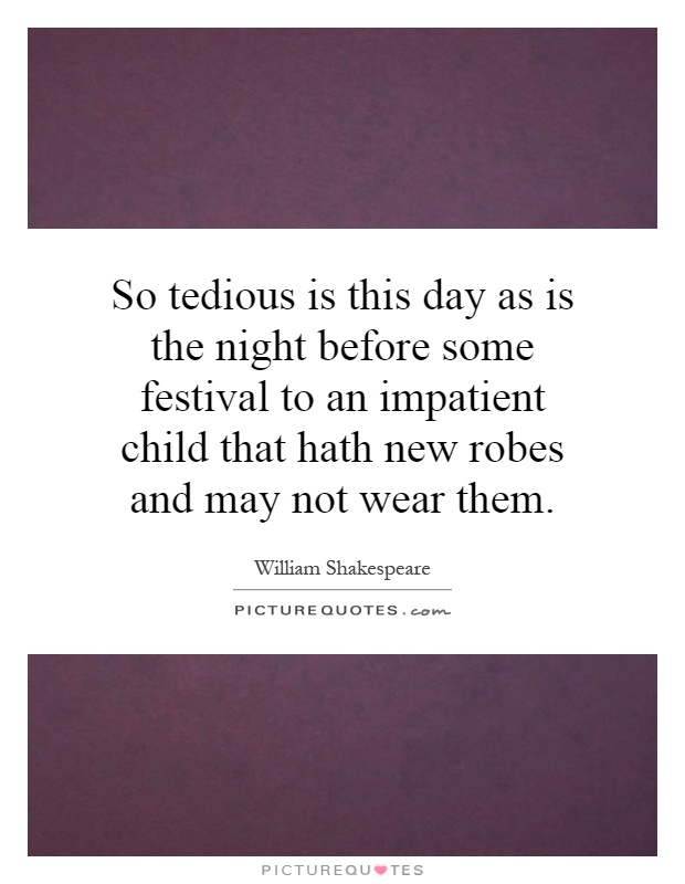 So tedious is this day as is the night before some festival to an impatient child that hath new robes and may not wear them Picture Quote #1