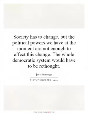 Society has to change, but the political powers we have at the moment are not enough to effect this change. The whole democratic system would have to be rethought Picture Quote #1
