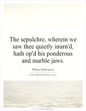 The sepulchre, wherein we saw thee quietly inurn'd, hath op'd his ponderous and marble jaws Picture Quote #1