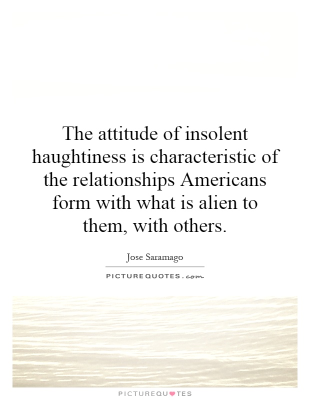 The attitude of insolent haughtiness is characteristic of the relationships Americans form with what is alien to them, with others Picture Quote #1