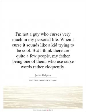 I'm not a guy who curses very much in my personal life. When I curse it sounds like a kid trying to be cool. But I think there are quite a few people, my father being one of them, who use curse words rather eloquently Picture Quote #1