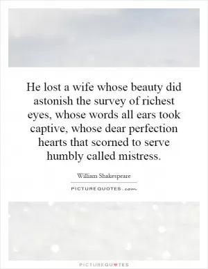 He lost a wife whose beauty did astonish the survey of richest eyes, whose words all ears took captive, whose dear perfection hearts that scorned to serve humbly called mistress Picture Quote #1